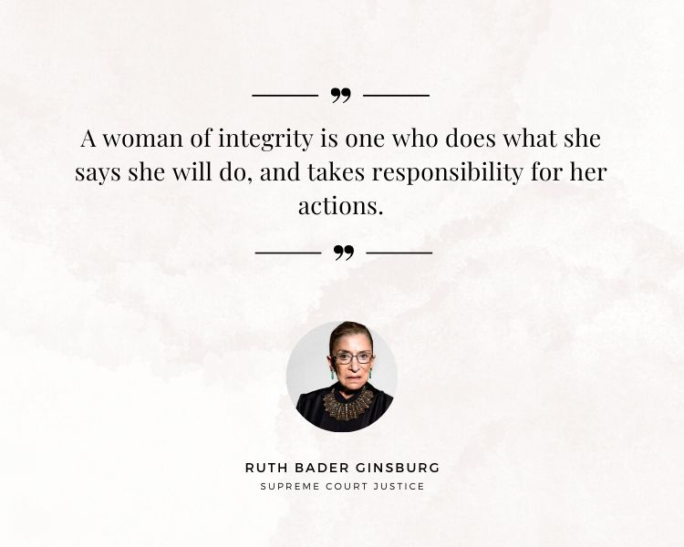 Woman Integrity Quote by Ruth Bader Ginsburg. A woman of integrity is one who does what she says she will do, and takes responsibility for her actions.